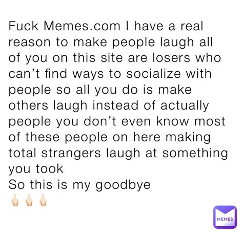 Fuck Memes I Have A Real Reason To Make People Laugh All Of You On This Site Are Losers Who