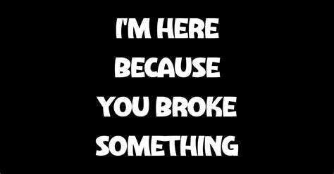 Im Here Because You Broke Something Quotes Pin Teepublic