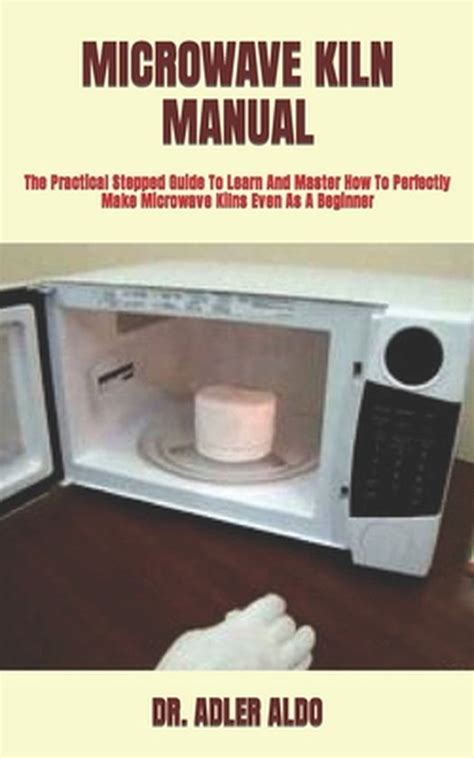 Microwave Kiln Manual The Practical Stepped Guide To Learn And Master