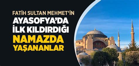 Fatih Sultan Mehmetin Ayasofyada İlk Kıldırdığı Namazda Yaşananlar