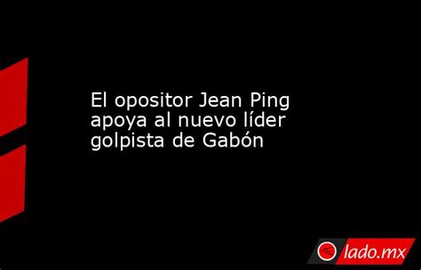 El Opositor Jean Ping Apoya Al Nuevo Líder Golpista De Gabón Lado Mx