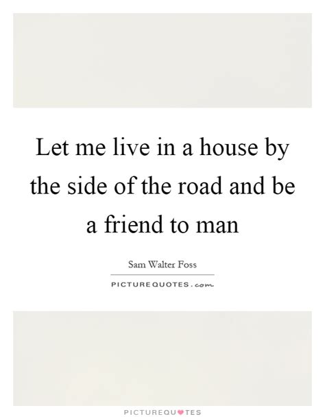 Let Me Live In A House By The Side Of The Road And Be A Friend