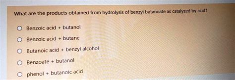 Solved What Are The Products Obtained From Hydrolysis Of Benzyl Butanoate As Catalyzed By Acid