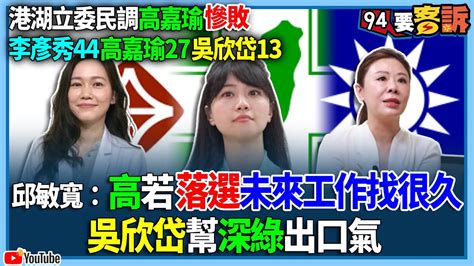 【94要客訴】港湖立委民調高嘉瑜慘敗！李彥秀44高嘉瑜27吳欣岱13！邱敏寬：高若落選未來工作找很久！吳欣岱幫深綠出口氣 Youtube