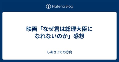 映画「なぜ君は総理大臣になれないのか」感想 しあさっての方向