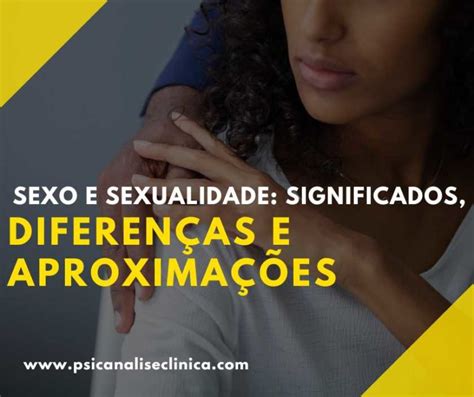 Sexo E Sexualidade Significados Diferenças E Aproximações Psicanálise Clínica