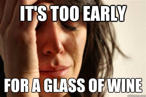 It S Too Early For A Glass Of Wine First World Problems Quickmeme