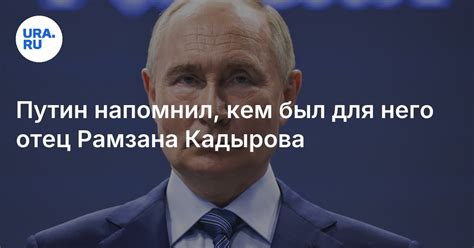 Путин напомнил, кем был для него отец Рамзана Кадырова