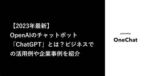 【2023年最新】openaiのチャットボット「chatgpt」とは？ビジネスでの活用例や企業事例を紹介 Onechat Blog