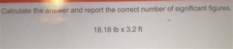 Calculate The Answer And Report The Correct Number Of Significant Figures 18 18lb 3 2ft [math]