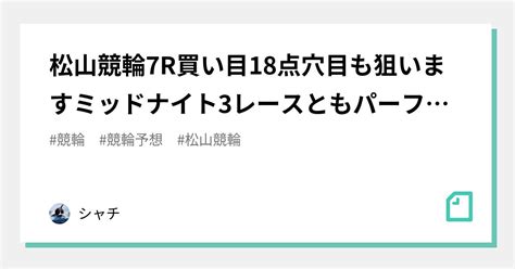 松山競輪7r🔥買い目18点🔥穴目も狙います‼️ミッドナイト3レースともパーフェクト的中🎯残り3レース‼️｜シャチ