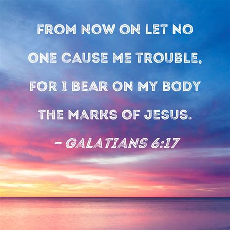 Galatians 6:17 From now on let no one cause me trouble, for I bear on