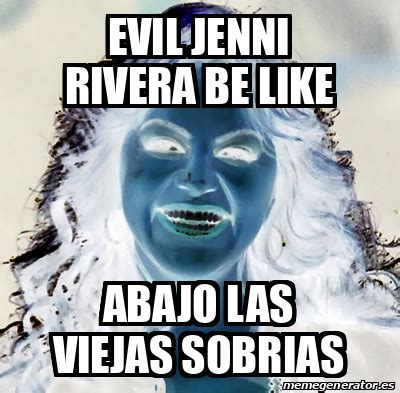 Meme Personalizado Evil Jenni Rivera Be Like Abajo Las Viejas Sobrias