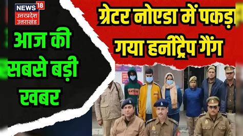 Honeytrap Gang Busted ग्रेटर नोएडा में पकड़ा गया हनीट्रैप गैंग Greater Noida Breaking Up