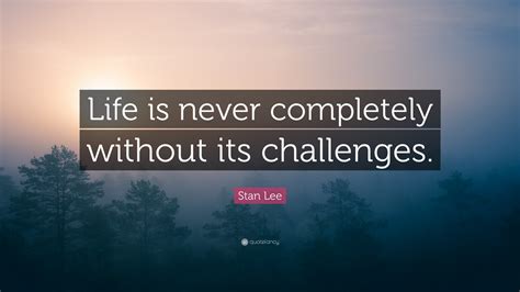 Stan Lee Quote Life Is Never Completely Without Its Challenges”