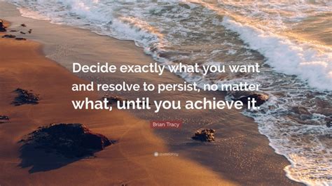 Brian Tracy Quote Decide Exactly What You Want And Resolve To Persist