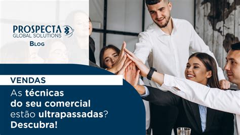 As T Cnicas De Vendas Do Seu Comercial Est O Ultrapassadas Descubra