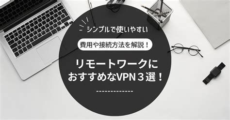 リモートワークにおすすめなvpn3選！費用や接続方法を解説！