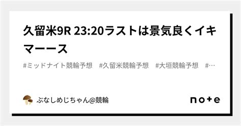 久留米9r 2320⚠️🆘ラストは景気良くイキマーース🆘⚠️｜ぶなしめじちゃん競輪｜note