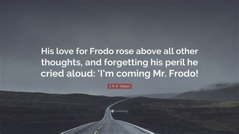 J. R. R. Tolkien Quote: “His love for Frodo rose above all other thoughts, and forgetting his ...