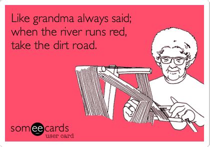 Like Grandma Always Said When The River Runs Red Take The Dirt Road