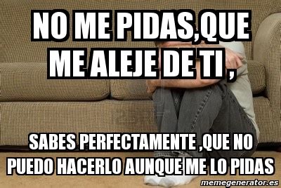 Meme Personalizado No Me Pidas Que Me Aleje De Ti Sabes