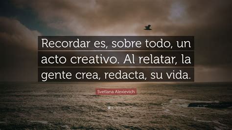 Svetlana Alexievich Quote Recordar Es Sobre Todo Un Acto Creativo