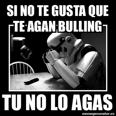 Meme Sad Trooper Si No Te Gusta Que Te Agan Bulling Tu No Lo Agas