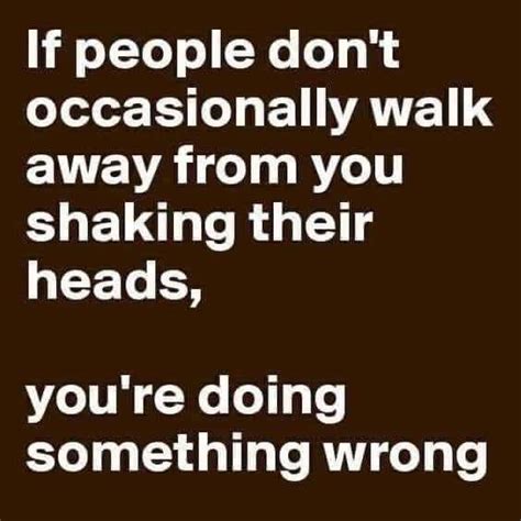 If People Dont Occasionally Walk Away From You Shaking Their Heads