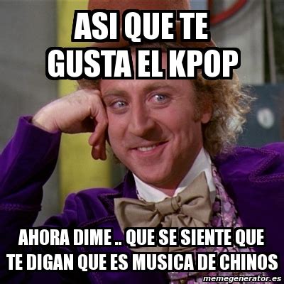 Meme Willy Wonka Asi Que Te Gusta El Kpop Ahora Dime Que Se Siente