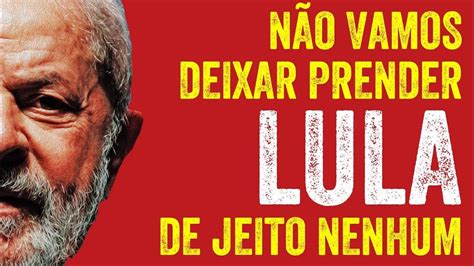 Não vamos deixar prender Lula de jeito nenhum De jeito nenhum Lula