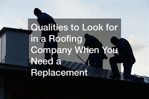 Qualities To Look For In A Roofing Company When You Need A Replacement