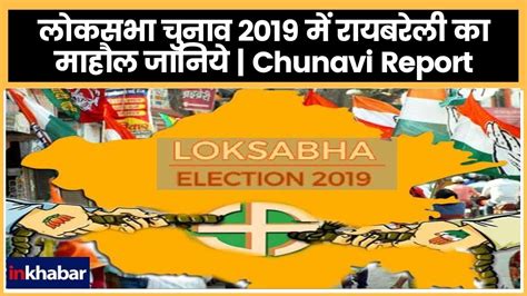 Lok Sabha Polls 2019 लोकसभा चुनाव 2019 में रायबरेली का माहौल जानिये