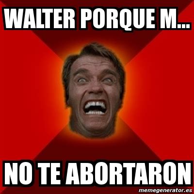 Meme Arnold Walter Porque M No Te Abortaron