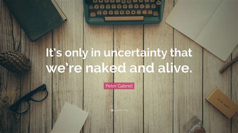 Peter Gabriel Quote Its Only In Uncertainty That Were Naked And Alive