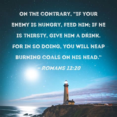 Romans 12:20 On the contrary, "If your enemy is hungry, feed him; if he is thirsty, give him a ...