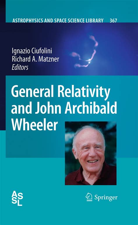 General Relativity And John Archibald Wheeler Astrophysics And Space Science Library Book 367