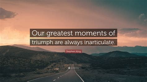 Stephen King Quote: “Our greatest moments of triumph are always