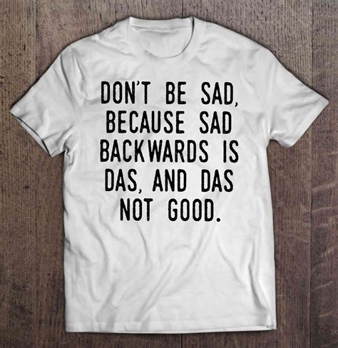 Dont Be Sad Because Sad Backwards Is Das And Das Not Good Shirt