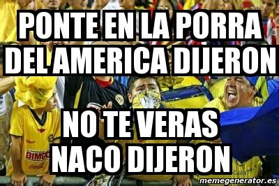 Meme Personalizado Ponte En La Porra Del America Dijeron No Te Veras