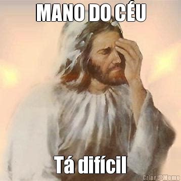 MANO DO CÉU Tá Difícil Meme Criarmeme br