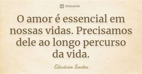 O Amor é Essencial Em Nossas Vidas Edivânia Santos Pensador