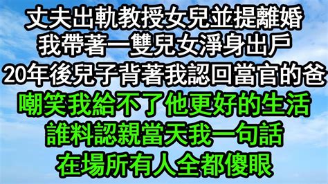 丈夫出軌教授女兒並提離婚，我帶著一雙兒女淨身出戶，20年後兒子背著我認回當官的爸，嘲笑我給不了他更好的生活，誰料認親當天我一句話，在場所有人