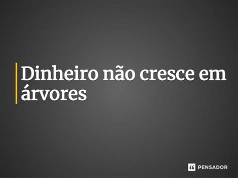 Dinheiro N O Cresce Em Rvores Express O Idiomatica Pensador