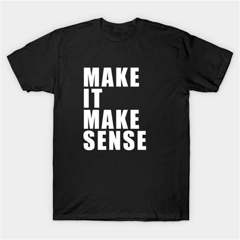 Make It Make Sense Make It Make Sense T Shirt Teepublic