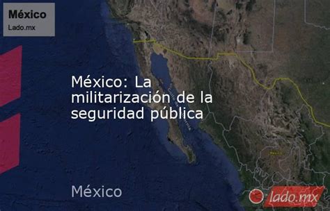 México La Militarización De La Seguridad Pública Lado Mx