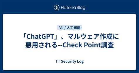 ChatGPTマルウェア作成に悪用される Check Point調査 TT Security Log