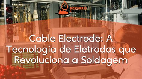 Cable Electrode A Tecnologia De Eletrodos Que Revoluciona A Soldagem