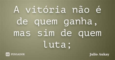 A vitória não é de quem ganha mas Julio Aukay Pensador