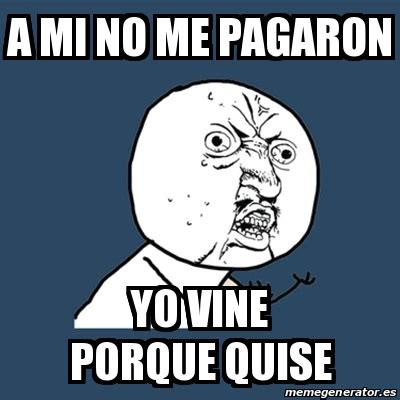 Meme Y U No A MI NO ME PAGARON YO VINE PORQUE QUISE 15200463